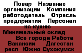 Повар › Название организации ­ Компания-работодатель › Отрасль предприятия ­ Персонал на кухню › Минимальный оклад ­ 12 000 - Все города Работа » Вакансии   . Дагестан респ.,Южно-Сухокумск г.